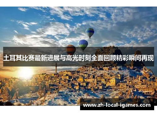 土耳其比赛最新进展与高光时刻全面回顾精彩瞬间再现 土耳其比赛最新进展与高光时刻全面回顾精彩瞬间再现