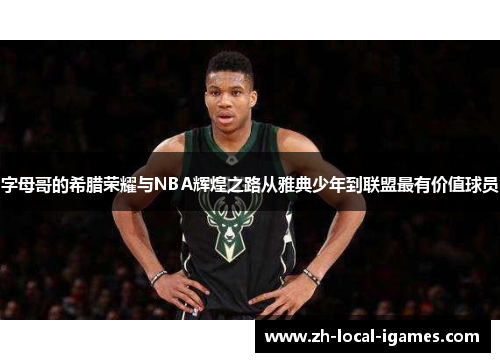 字母哥的希腊荣耀与NBA辉煌之路从雅典少年到联盟最有价值球员