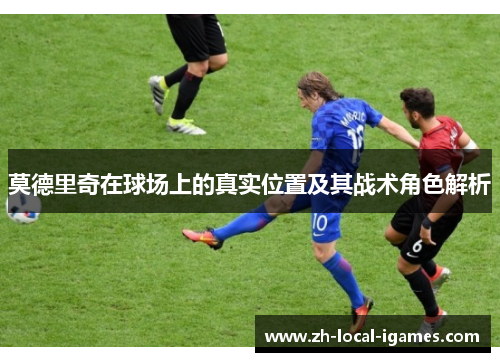 莫德里奇在球场上的真实位置及其战术角色解析 莫德里奇在球场上的真实位置及其战术角色解析