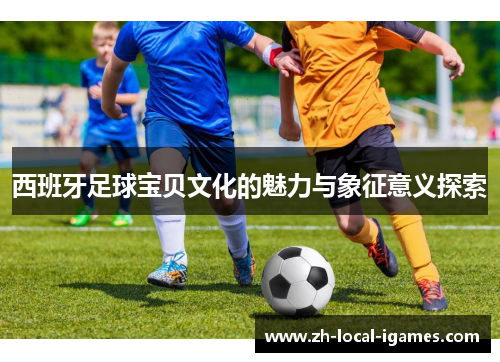 西班牙足球宝贝文化的魅力与象征意义探索 西班牙足球宝贝文化的魅力与象征意义探索