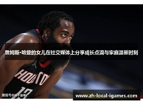 詹姆斯·哈登的女儿在社交媒体上分享成长点滴与家庭温馨时刻 詹姆斯·哈登的女儿在社交媒体上分享成长点滴与家庭温馨时刻