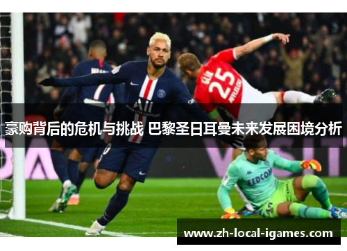 豪购背后的危机与挑战 巴黎圣日耳曼未来发展困境分析 豪购背后的危机与挑战 巴黎圣日耳曼未来发展困境分析