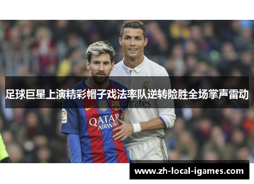 足球巨星上演精彩帽子戏法率队逆转险胜全场掌声雷动 足球巨星上演精彩帽子戏法率队逆转险胜全场掌声雷动