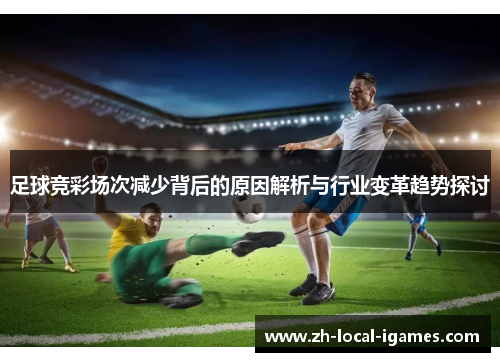 足球竞彩场次减少背后的原因解析与行业变革趋势探讨 足球竞彩场次减少背后的原因解析与行业变革趋势探讨