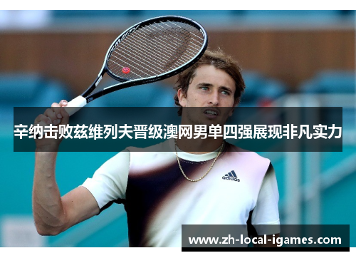 辛纳击败兹维列夫晋级澳网男单四强展现非凡实力 辛纳击败兹维列夫晋级澳网男单四强展现非凡实力