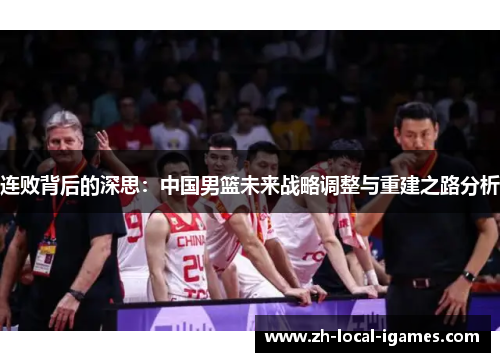 连败背后的深思:中国男篮未来战略调整与重建之路分析 连败背后的深思:中国男篮未来战略调整与重建之路分析