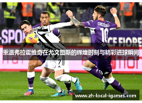 重温弗拉霍维奇在尤文图斯的辉煌时刻与精彩进球瞬间