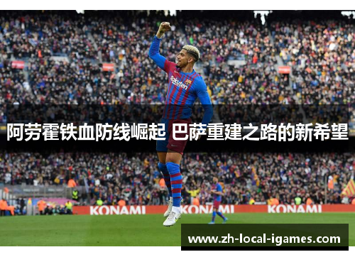 阿劳霍铁血防线崛起 巴萨重建之路的新希望 阿劳霍铁血防线崛起 巴萨重建之路的新希望