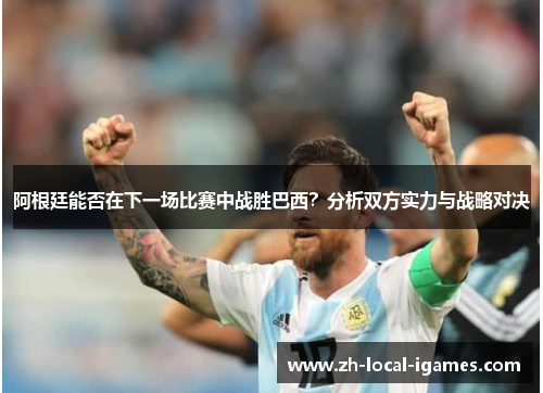 阿根廷能否在下一场比赛中战胜巴西?分析双方实力与战略对决 阿根廷能否在下一场比赛中战胜巴西?分析双方实力与战略对决
