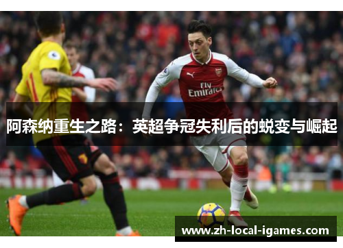 阿森纳重生之路:英超争冠失利后的蜕变与崛起 阿森纳重生之路:英超争冠失利后的蜕变与崛起