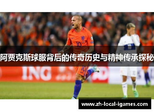 阿贾克斯球服背后的传奇历史与精神传承探秘 阿贾克斯球服背后的传奇历史与精神传承探秘