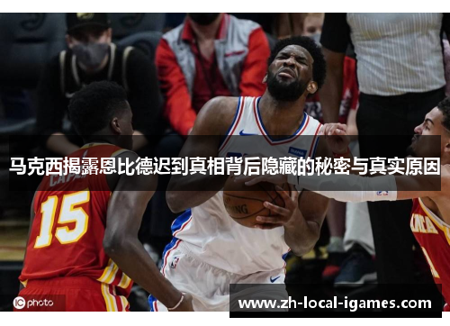 马克西揭露恩比德迟到真相背后隐藏的秘密与真实原因 马克西揭露恩比德迟到真相背后隐藏的秘密与真实原因