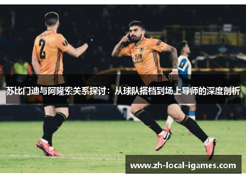 苏比门迪与阿隆索关系探讨：从球队搭档到场上导师的深度剖析