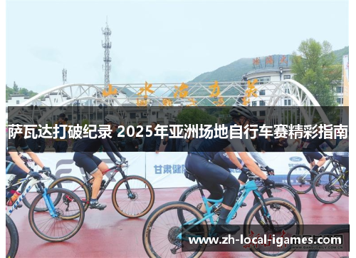 萨瓦达打破纪录 2025年亚洲场地自行车赛精彩指南