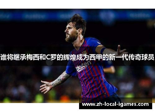 谁将继承梅西和C罗的辉煌成为西甲的新一代传奇球员 谁将继承梅西和C罗的辉煌成为西甲的新一代传奇球员