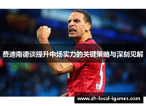 费迪南德谈提升中场实力的关键策略与深刻见解 费迪南德谈提升中场实力的关键策略与深刻见解