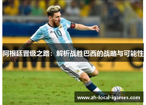 阿根廷晋级之路：解析战胜巴西的战略与可能性