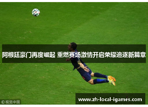 阿根廷豪门再度崛起 重燃赛场激情开启荣耀追逐新篇章 阿根廷豪门再度崛起 重燃赛场激情开启荣耀追逐新篇章