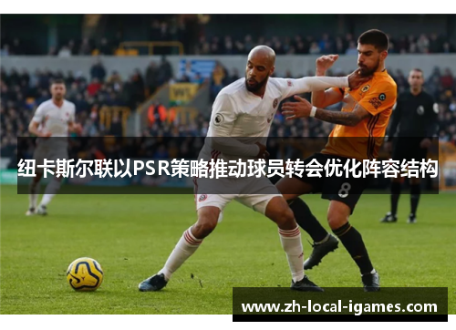 纽卡斯尔联以PSR策略推动球员转会优化阵容结构