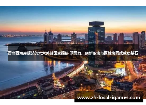 青岛西海岸崛起的六大关键因素揭秘 领导力、创新驱动与区域协同成成功基石