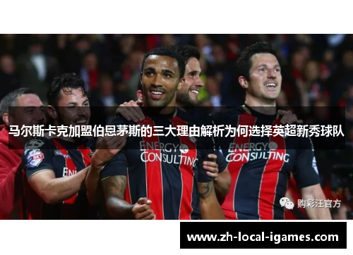 马尔斯卡克加盟伯恩茅斯的三大理由解析为何选择英超新秀球队