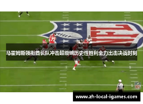 马霍姆斯领衔酋长队冲击超级碗历史性胜利全力出击决战时刻